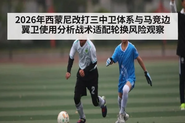 2026年西蒙尼改打三中卫体系与马竞边翼卫使用分析战术适配轮换风险观察